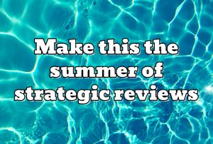 Make this the summer of strategic reviews