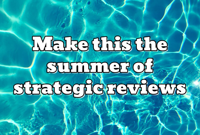 Make this the summer of strategic reviews