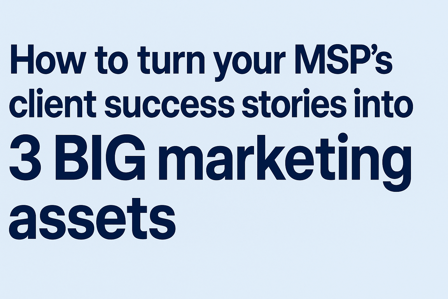 How to turn your MSP's success stories into 3 BIG marketing assets